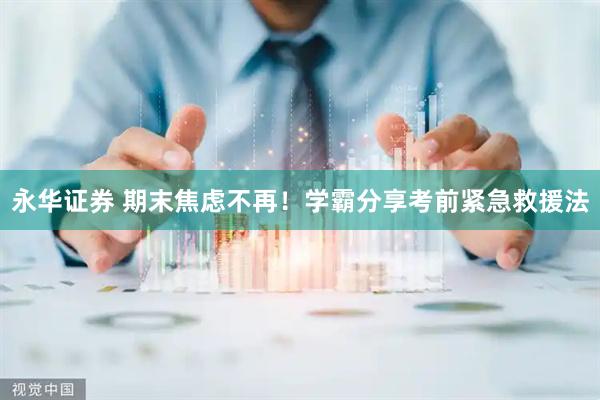 永华证券 期末焦虑不再！学霸分享考前紧急救援法