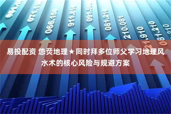 易投配资 怹烎地理★同时拜多位师父学习地理风水术的核心风险与规避方案