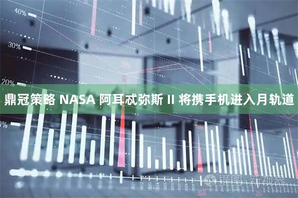 鼎冠策略 NASA 阿耳忒弥斯 II 将携手机进入月轨道