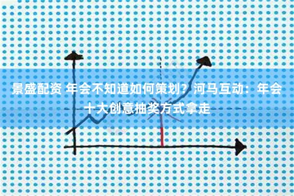 景盛配资 年会不知道如何策划？河马互动：年会十大创意抽奖方式拿走