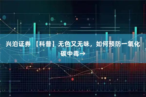 兴泊证券 【科普】无色又无味,如何预防一氧化碳中毒→