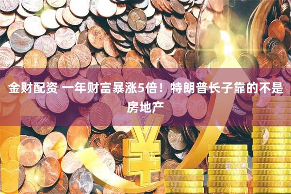 金财配资 一年财富暴涨5倍！特朗普长子靠的不是房地产