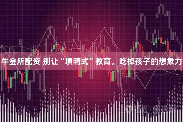 牛金所配资 别让“填鸭式”教育，吃掉孩子的想象力