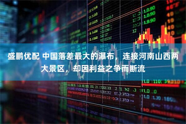 盛鹏优配 中国落差最大的瀑布，连接河南山西两大景区，却因利益之争而断流