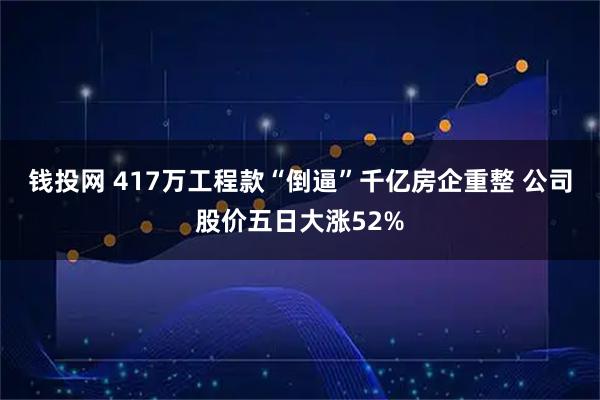 钱投网 417万工程款“倒逼”千亿房企重整 公司股价五日大涨52%