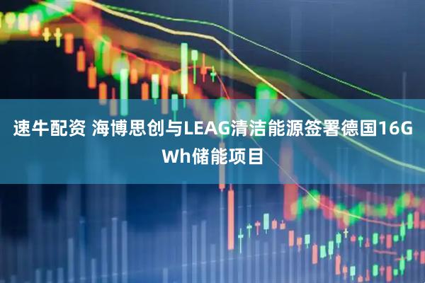 速牛配资 海博思创与LEAG清洁能源签署德国16GWh储能项目