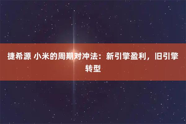 捷希源 小米的周期对冲法：新引擎盈利，旧引擎转型