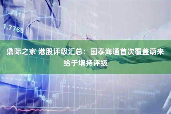 鼎际之家 港股评级汇总：国泰海通首次覆盖蔚来给于增持评级