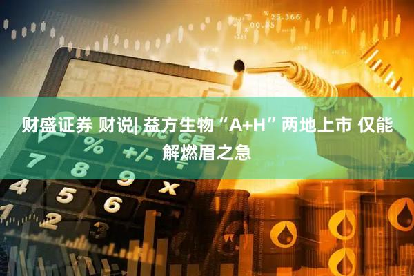 财盛证券 财说| 益方生物“A+H”两地上市 仅能解燃眉之急