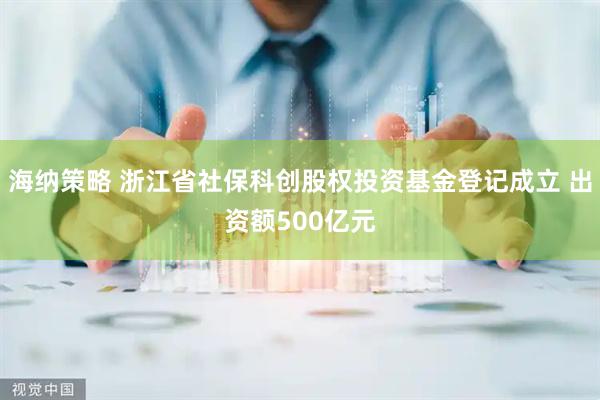 海纳策略 浙江省社保科创股权投资基金登记成立 出资额500亿元