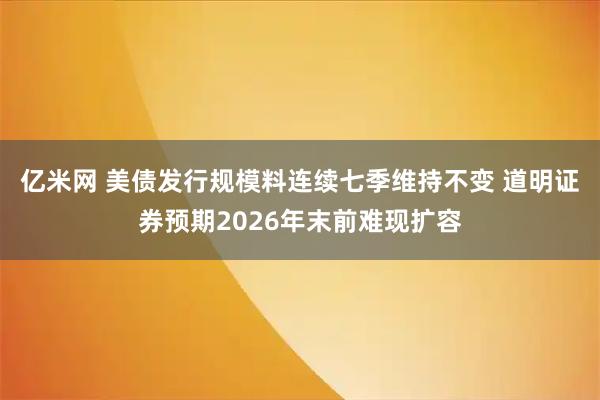 亿米网 美债发行规模料连续七季维持不变 道明证券预期2026年末前难现扩容