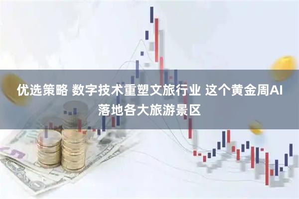优选策略 数字技术重塑文旅行业 这个黄金周AI落地各大旅游景区