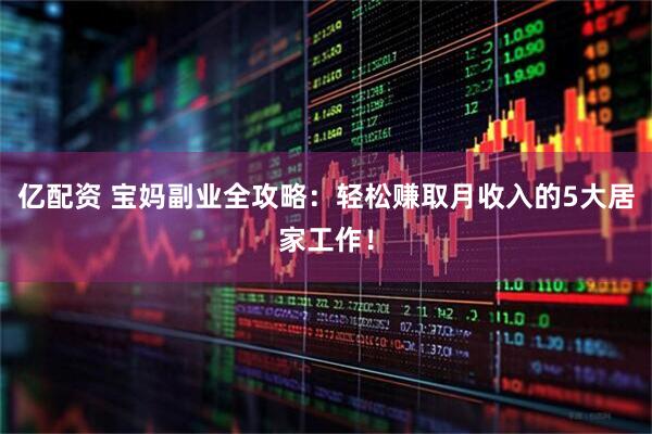 亿配资 宝妈副业全攻略：轻松赚取月收入的5大居家工作！