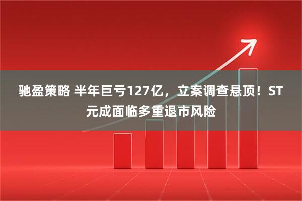驰盈策略 半年巨亏127亿，立案调查悬顶！ST元成面临多重退市风险