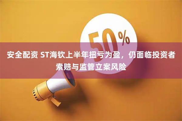 安全配资 ST海钦上半年扭亏为盈，仍面临投资者索赔与监管立案风险