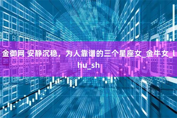 金御网 安静沉稳,为人靠谱的三个星座女_金牛女_lhu_sh