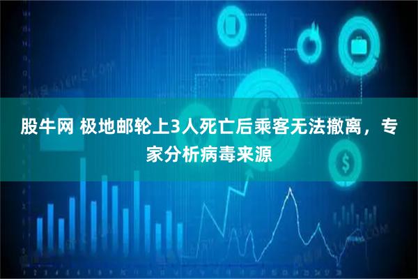 股牛网 极地邮轮上3人死亡后乘客无法撤离，专家分析病毒来源
