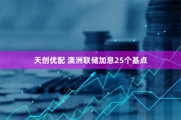 天创优配 澳洲联储加息25个基点