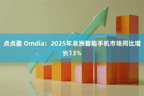 点点盈 Omdia：2025年非洲智能手机市场同比增长13%