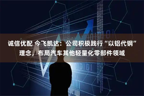 诚信优配 今飞凯达：公司积极践行“以铝代钢”理念，布局汽车其他轻量化零部件领域